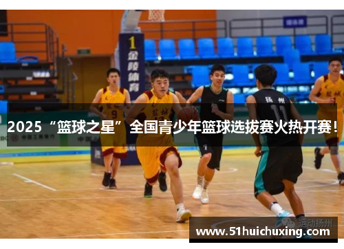 2025“篮球之星”全国青少年篮球选拔赛火热开赛！