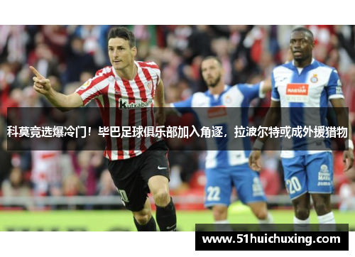 科莫竞选爆冷门！毕巴足球俱乐部加入角逐，拉波尔特或成外援猎物