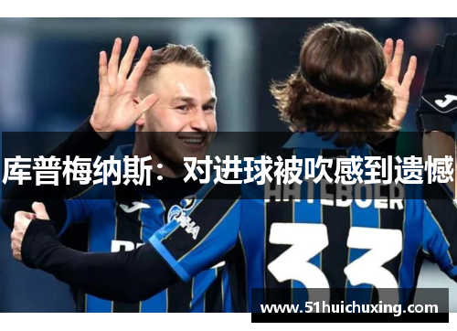 库普梅纳斯：对进球被吹感到遗憾